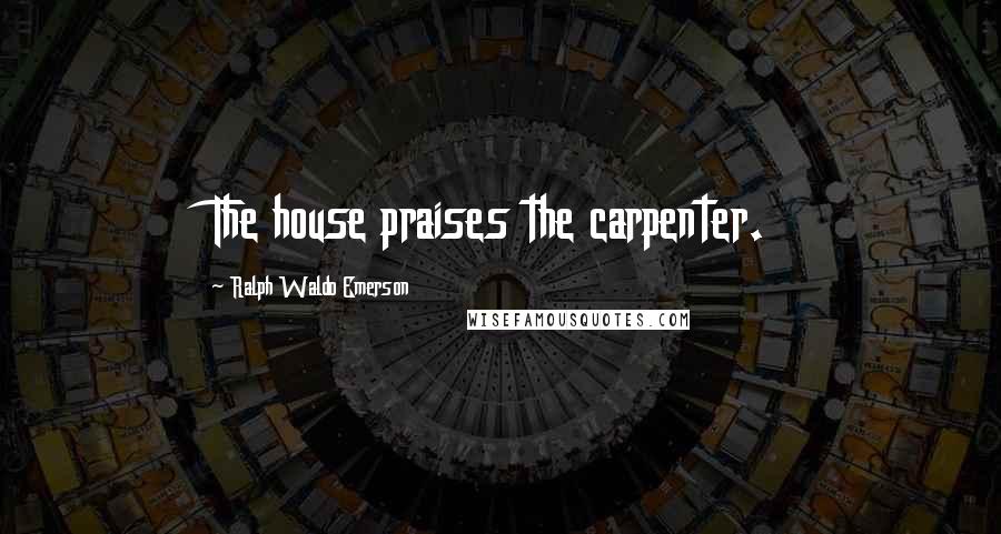 Ralph Waldo Emerson Quotes: The house praises the carpenter.