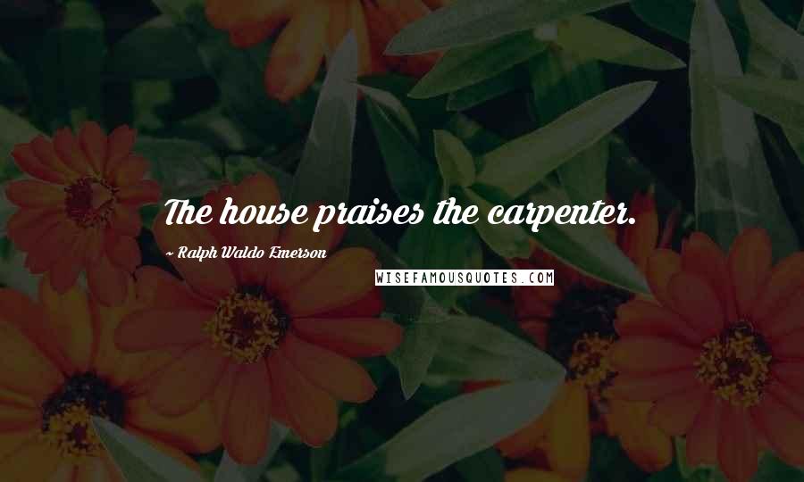 Ralph Waldo Emerson Quotes: The house praises the carpenter.