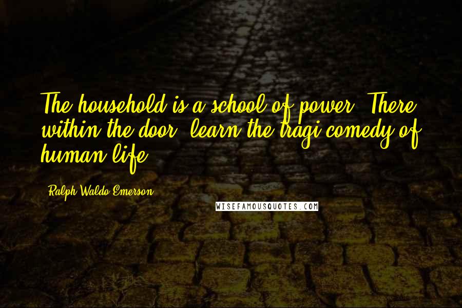 Ralph Waldo Emerson Quotes: The household is a school of power. There, within the door, learn the tragi-comedy of human life.