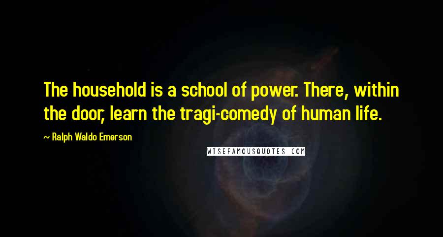 Ralph Waldo Emerson Quotes: The household is a school of power. There, within the door, learn the tragi-comedy of human life.