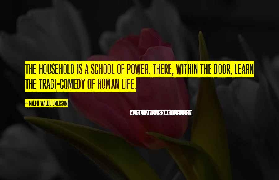 Ralph Waldo Emerson Quotes: The household is a school of power. There, within the door, learn the tragi-comedy of human life.