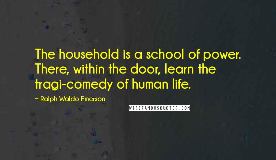 Ralph Waldo Emerson Quotes: The household is a school of power. There, within the door, learn the tragi-comedy of human life.