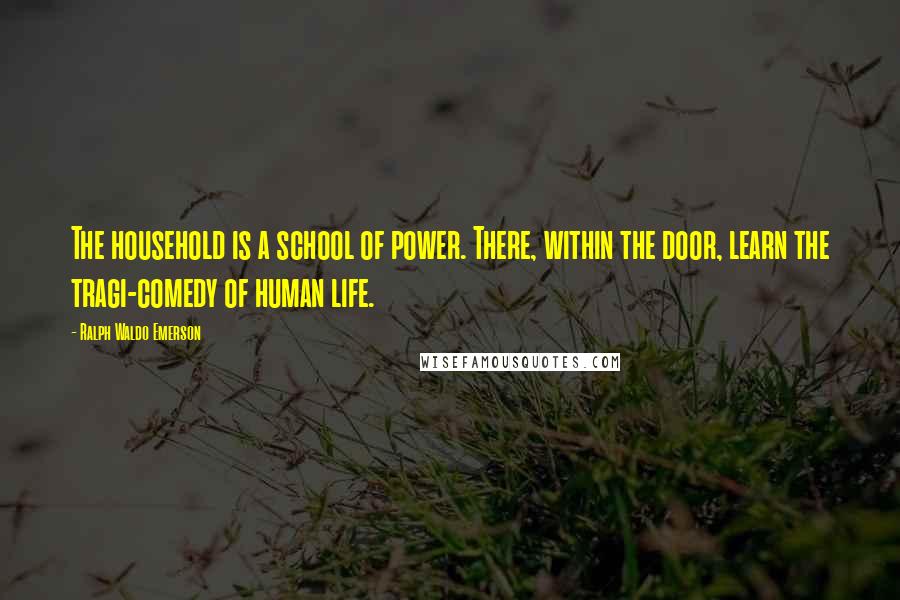 Ralph Waldo Emerson Quotes: The household is a school of power. There, within the door, learn the tragi-comedy of human life.