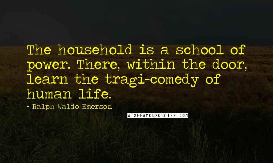 Ralph Waldo Emerson Quotes: The household is a school of power. There, within the door, learn the tragi-comedy of human life.