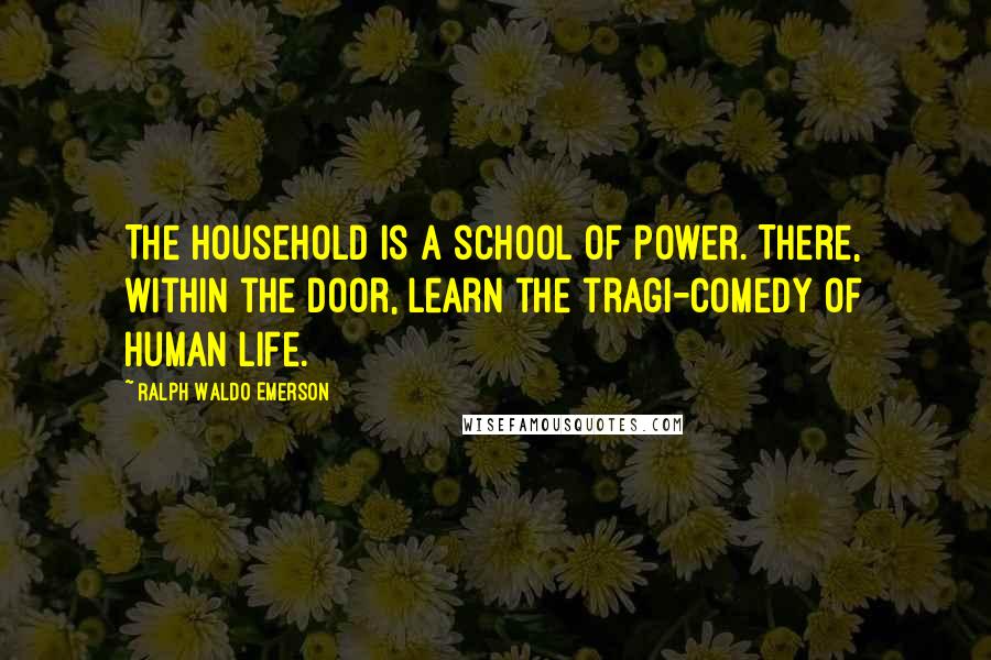 Ralph Waldo Emerson Quotes: The household is a school of power. There, within the door, learn the tragi-comedy of human life.