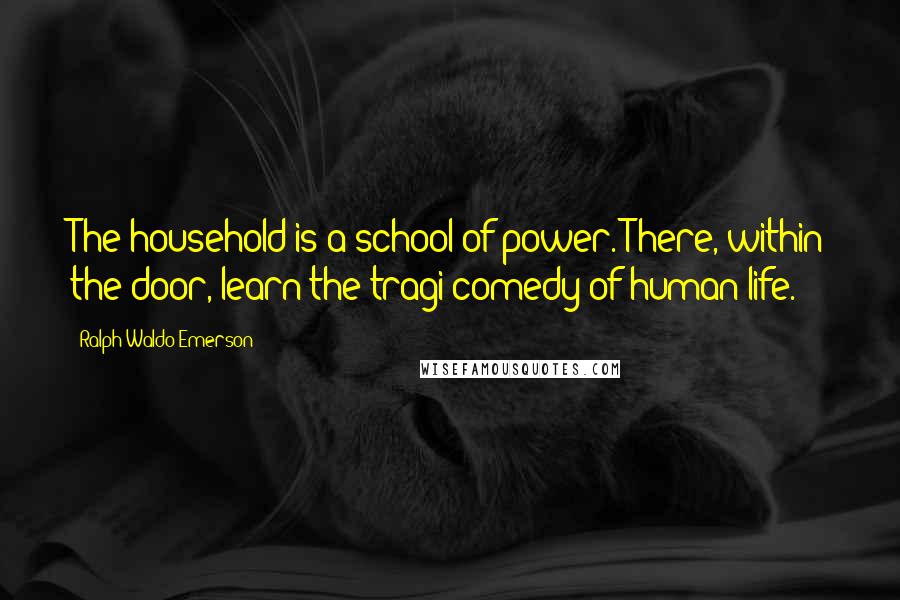 Ralph Waldo Emerson Quotes: The household is a school of power. There, within the door, learn the tragi-comedy of human life.