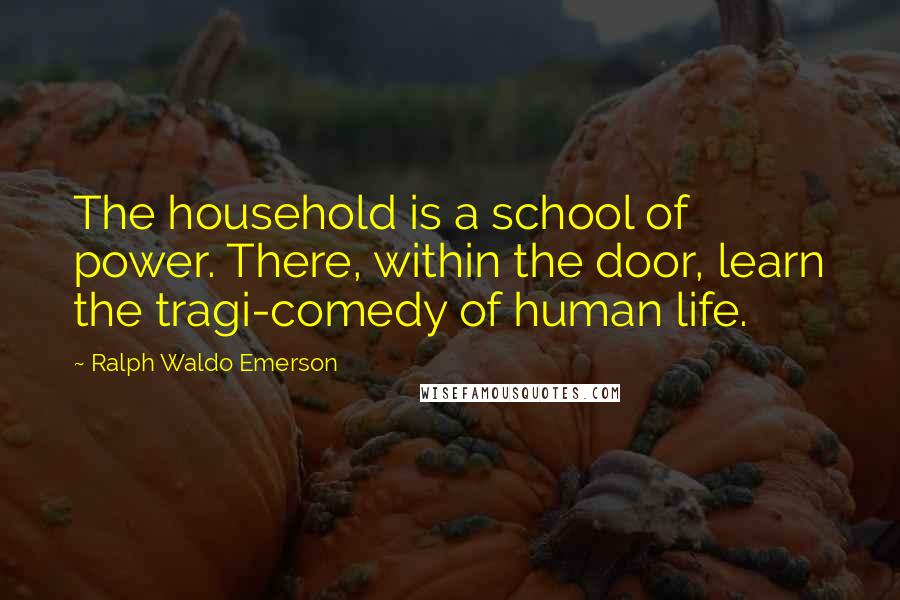 Ralph Waldo Emerson Quotes: The household is a school of power. There, within the door, learn the tragi-comedy of human life.