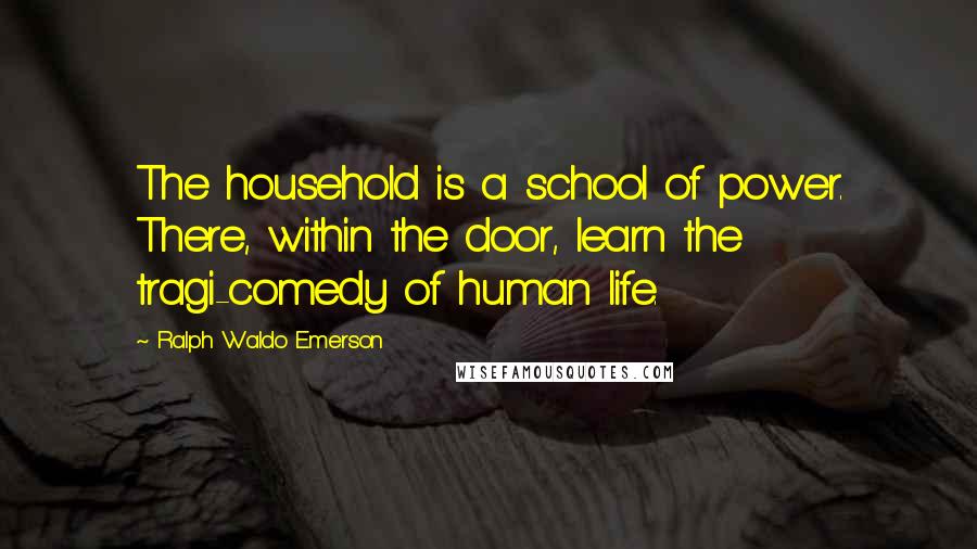 Ralph Waldo Emerson Quotes: The household is a school of power. There, within the door, learn the tragi-comedy of human life.