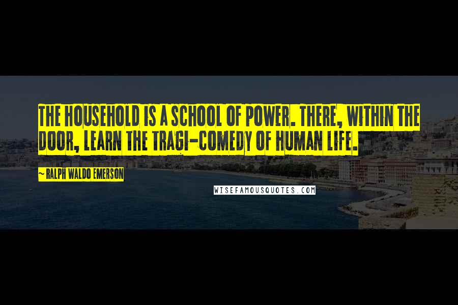 Ralph Waldo Emerson Quotes: The household is a school of power. There, within the door, learn the tragi-comedy of human life.