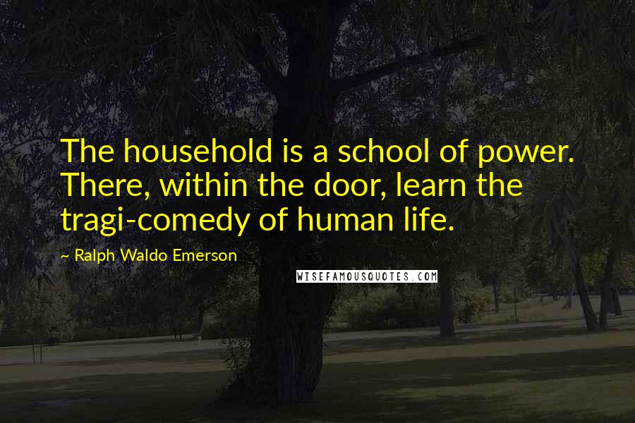 Ralph Waldo Emerson Quotes: The household is a school of power. There, within the door, learn the tragi-comedy of human life.