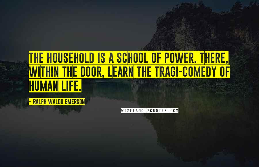 Ralph Waldo Emerson Quotes: The household is a school of power. There, within the door, learn the tragi-comedy of human life.