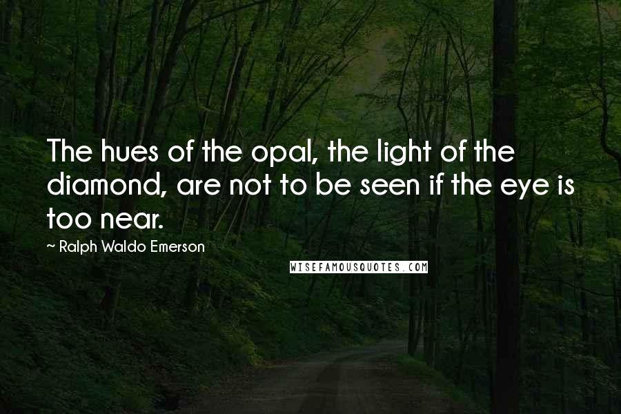 Ralph Waldo Emerson Quotes: The hues of the opal, the light of the diamond, are not to be seen if the eye is too near.