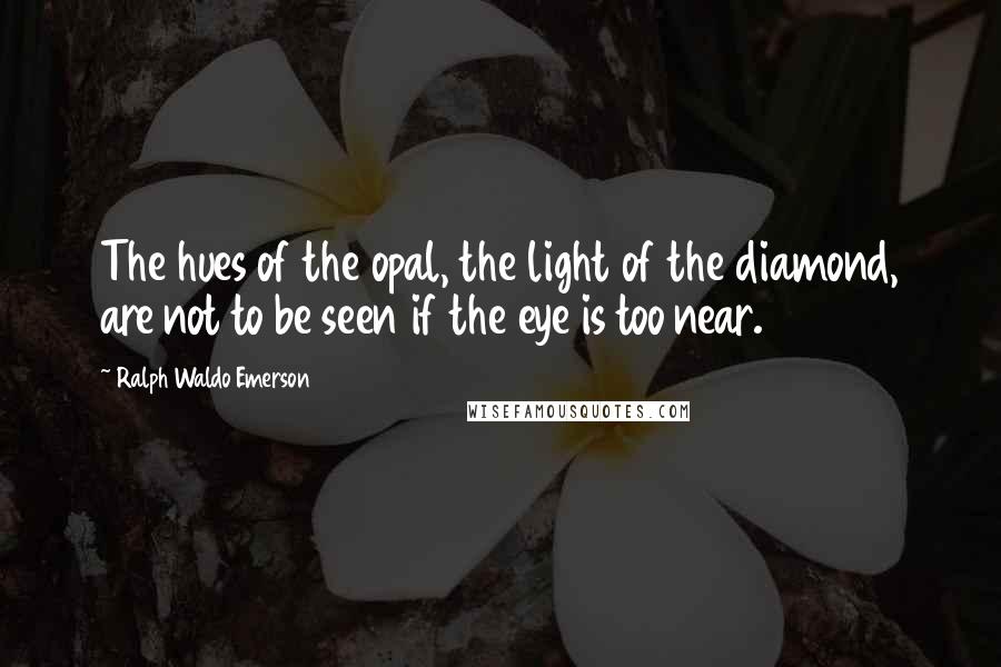 Ralph Waldo Emerson Quotes: The hues of the opal, the light of the diamond, are not to be seen if the eye is too near.