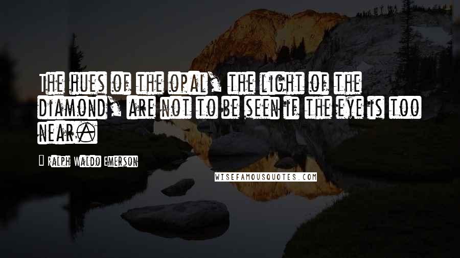 Ralph Waldo Emerson Quotes: The hues of the opal, the light of the diamond, are not to be seen if the eye is too near.