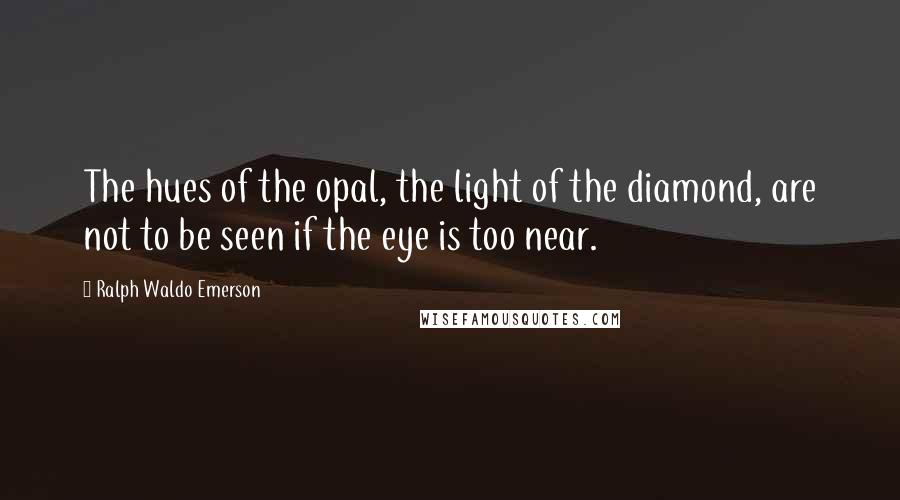 Ralph Waldo Emerson Quotes: The hues of the opal, the light of the diamond, are not to be seen if the eye is too near.