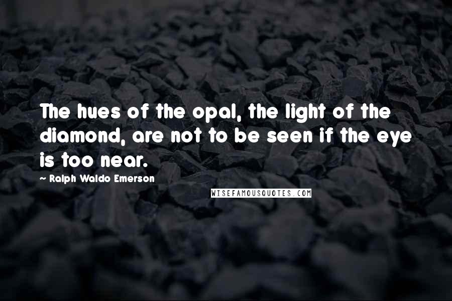 Ralph Waldo Emerson Quotes: The hues of the opal, the light of the diamond, are not to be seen if the eye is too near.