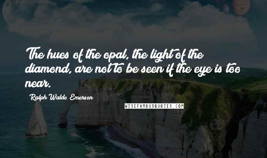 Ralph Waldo Emerson Quotes: The hues of the opal, the light of the diamond, are not to be seen if the eye is too near.