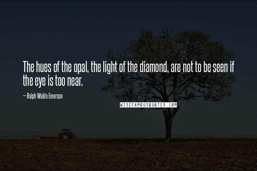 Ralph Waldo Emerson Quotes: The hues of the opal, the light of the diamond, are not to be seen if the eye is too near.