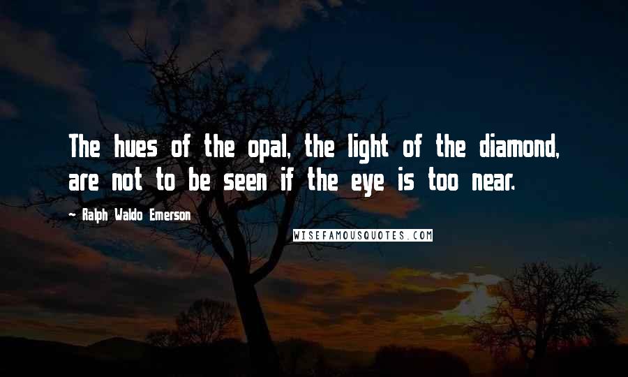 Ralph Waldo Emerson Quotes: The hues of the opal, the light of the diamond, are not to be seen if the eye is too near.