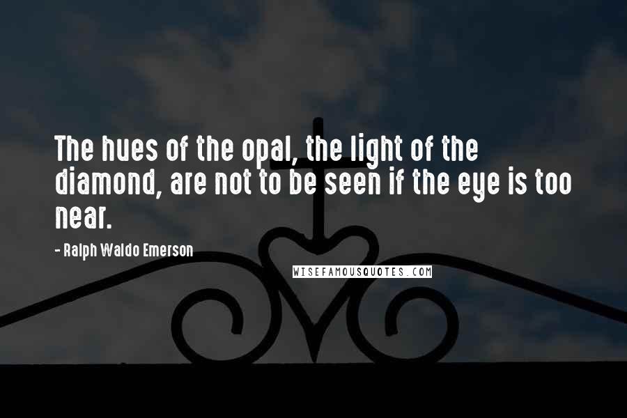 Ralph Waldo Emerson Quotes: The hues of the opal, the light of the diamond, are not to be seen if the eye is too near.