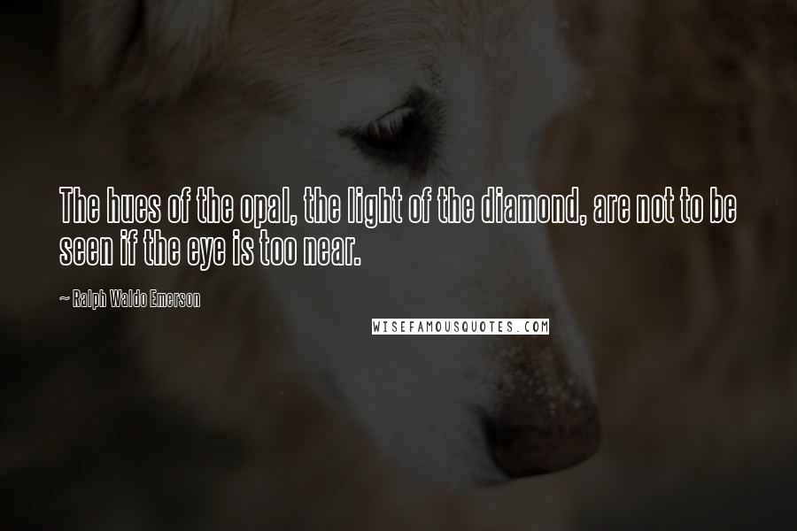 Ralph Waldo Emerson Quotes: The hues of the opal, the light of the diamond, are not to be seen if the eye is too near.