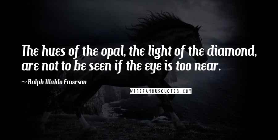 Ralph Waldo Emerson Quotes: The hues of the opal, the light of the diamond, are not to be seen if the eye is too near.