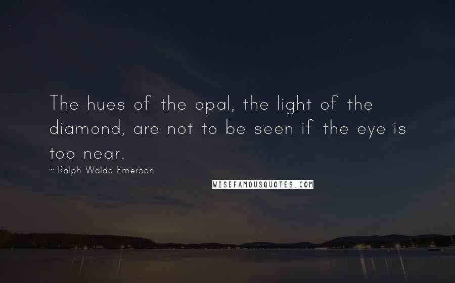 Ralph Waldo Emerson Quotes: The hues of the opal, the light of the diamond, are not to be seen if the eye is too near.