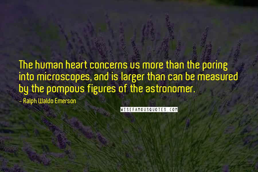 Ralph Waldo Emerson Quotes: The human heart concerns us more than the poring into microscopes, and is larger than can be measured by the pompous figures of the astronomer.