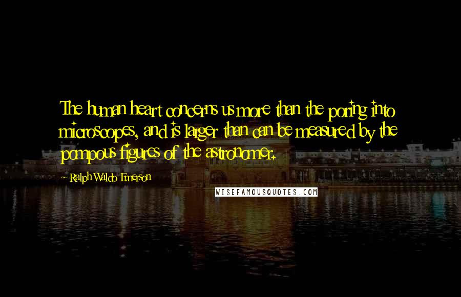 Ralph Waldo Emerson Quotes: The human heart concerns us more than the poring into microscopes, and is larger than can be measured by the pompous figures of the astronomer.