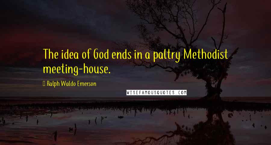 Ralph Waldo Emerson Quotes: The idea of God ends in a paltry Methodist meeting-house.