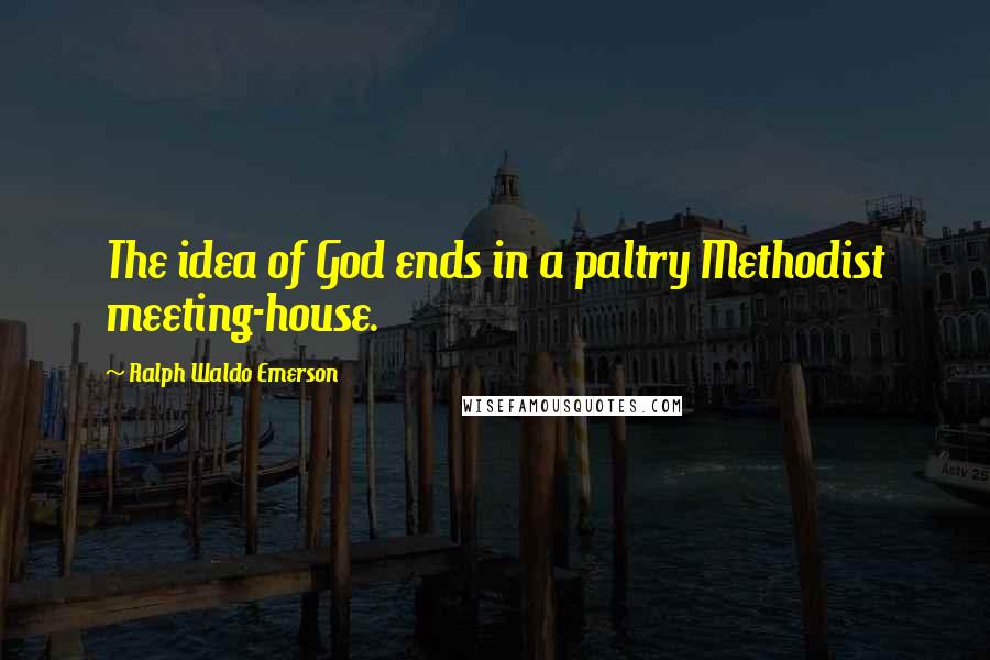 Ralph Waldo Emerson Quotes: The idea of God ends in a paltry Methodist meeting-house.