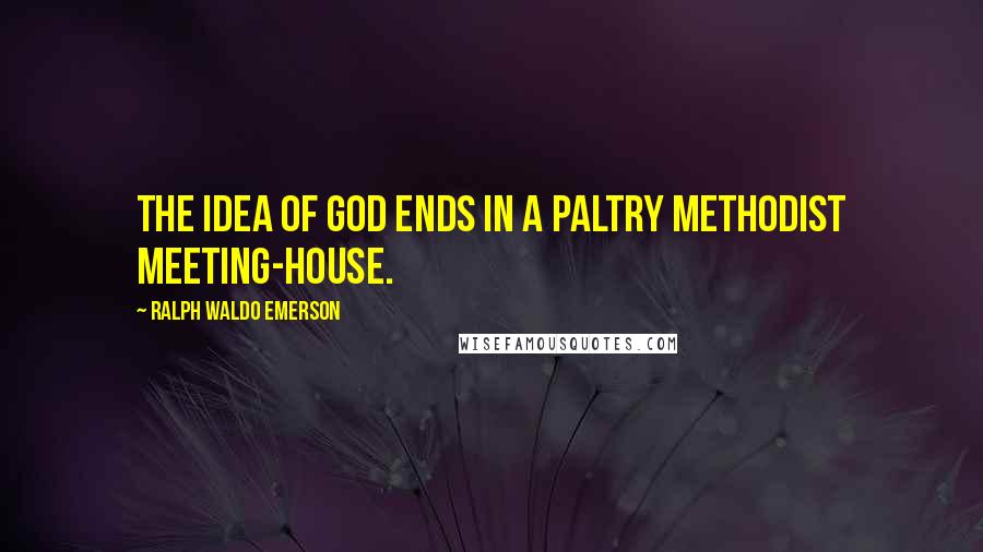 Ralph Waldo Emerson Quotes: The idea of God ends in a paltry Methodist meeting-house.