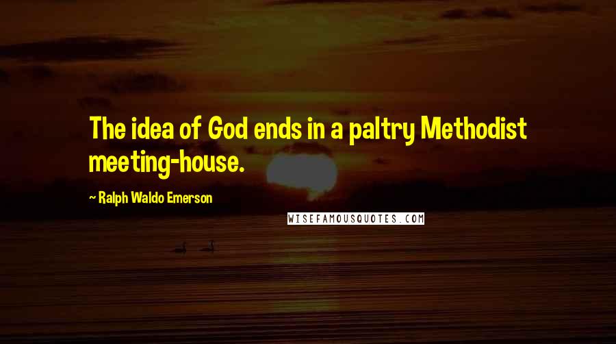 Ralph Waldo Emerson Quotes: The idea of God ends in a paltry Methodist meeting-house.