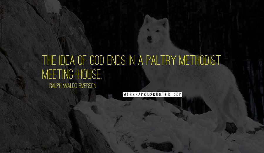 Ralph Waldo Emerson Quotes: The idea of God ends in a paltry Methodist meeting-house.