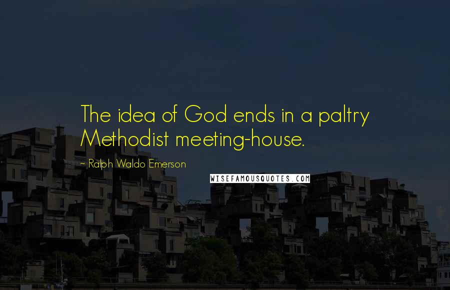 Ralph Waldo Emerson Quotes: The idea of God ends in a paltry Methodist meeting-house.