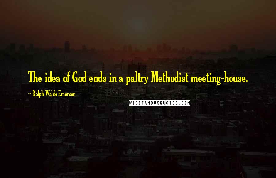 Ralph Waldo Emerson Quotes: The idea of God ends in a paltry Methodist meeting-house.
