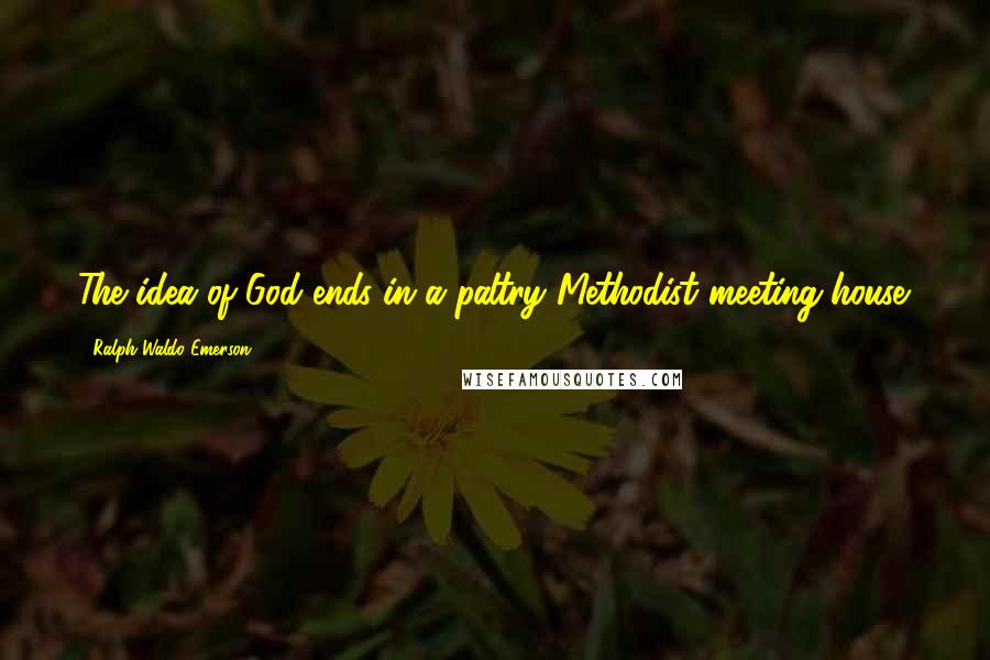 Ralph Waldo Emerson Quotes: The idea of God ends in a paltry Methodist meeting-house.