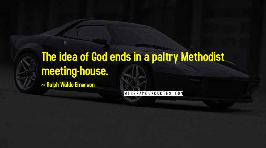 Ralph Waldo Emerson Quotes: The idea of God ends in a paltry Methodist meeting-house.