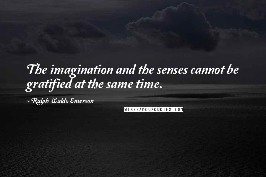 Ralph Waldo Emerson Quotes: The imagination and the senses cannot be gratified at the same time.