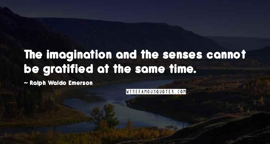 Ralph Waldo Emerson Quotes: The imagination and the senses cannot be gratified at the same time.