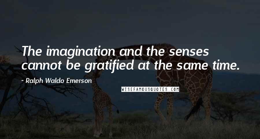 Ralph Waldo Emerson Quotes: The imagination and the senses cannot be gratified at the same time.