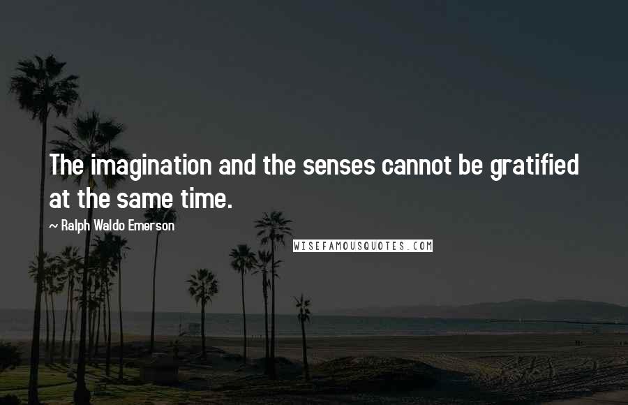 Ralph Waldo Emerson Quotes: The imagination and the senses cannot be gratified at the same time.