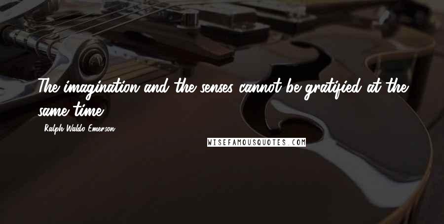 Ralph Waldo Emerson Quotes: The imagination and the senses cannot be gratified at the same time.