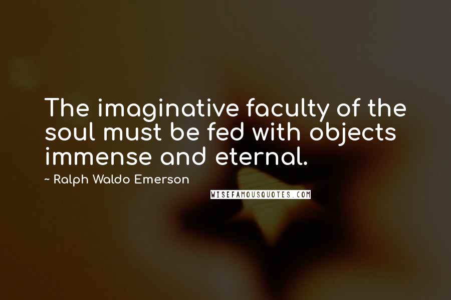 Ralph Waldo Emerson Quotes: The imaginative faculty of the soul must be fed with objects immense and eternal.