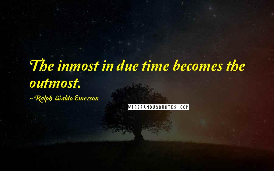 Ralph Waldo Emerson Quotes: The inmost in due time becomes the outmost.