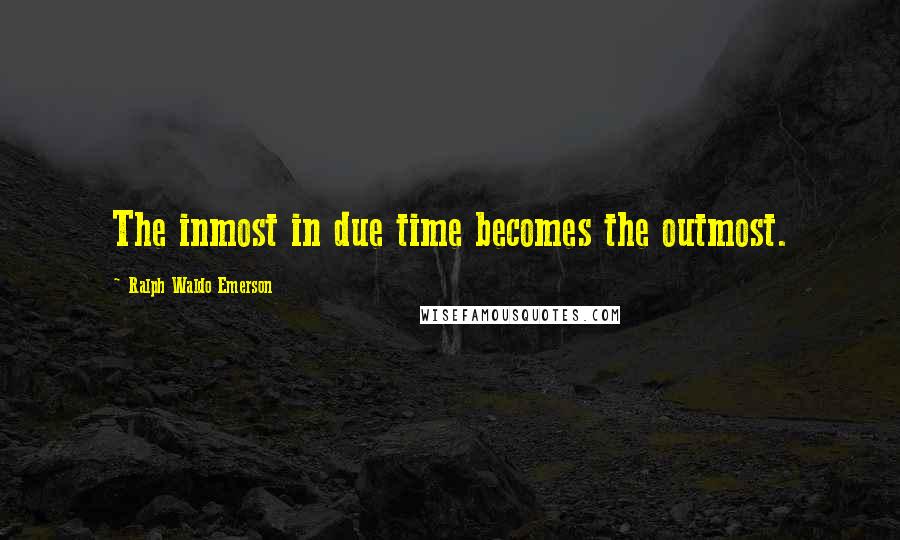 Ralph Waldo Emerson Quotes: The inmost in due time becomes the outmost.