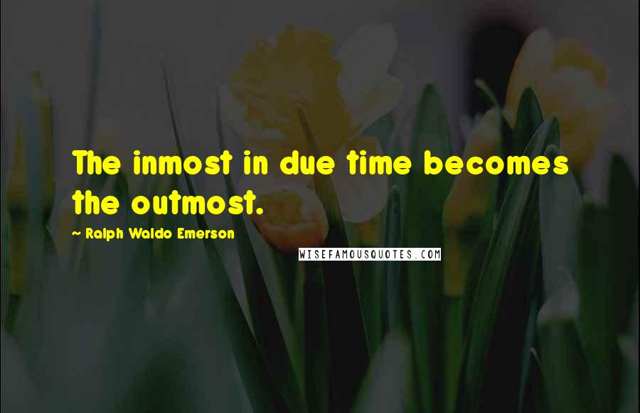 Ralph Waldo Emerson Quotes: The inmost in due time becomes the outmost.