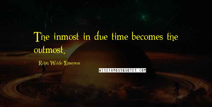 Ralph Waldo Emerson Quotes: The inmost in due time becomes the outmost.