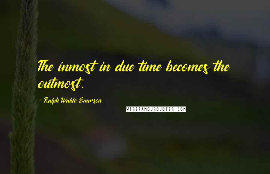 Ralph Waldo Emerson Quotes: The inmost in due time becomes the outmost.
