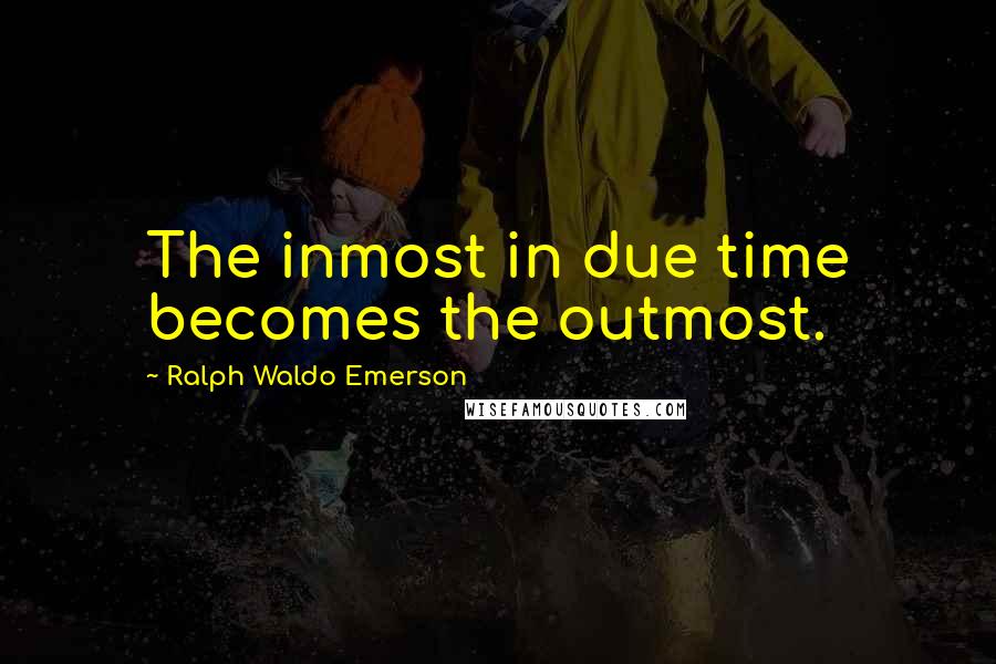 Ralph Waldo Emerson Quotes: The inmost in due time becomes the outmost.